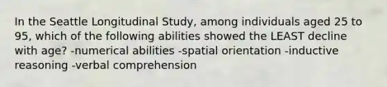 In the Seattle Longitudinal Study, among individuals aged 25 to 95, which of the following abilities showed the LEAST decline with age? -numerical abilities -spatial orientation -inductive reasoning -verbal comprehension