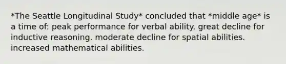 *The Seattle Longitudinal Study* concluded that *middle age* is a time of: peak performance for verbal ability. great decline for inductive reasoning. moderate decline for spatial abilities. increased mathematical abilities.