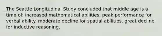 The Seattle Longitudinal Study concluded that middle age is a time of: increased mathematical abilities. peak performance for verbal ability. moderate decline for spatial abilities. great decline for inductive reasoning.