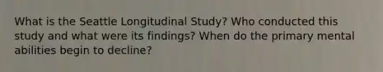 What is the Seattle Longitudinal Study? Who conducted this study and what were its findings? When do the primary mental abilities begin to decline?