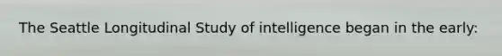 The Seattle Longitudinal Study of intelligence began in the early: