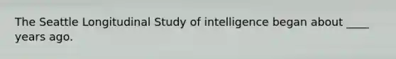 The Seattle Longitudinal Study of intelligence began about ____ years ago.