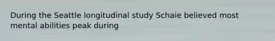 During the Seattle longitudinal study Schaie believed most mental abilities peak during