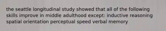 the seattle longitudinal study showed that all of the following skills improve in middle adulthood except: inductive reasoning spatial orientation perceptual speed verbal memory