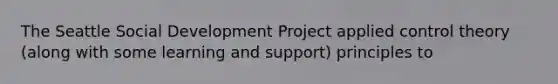 The Seattle Social Development Project applied control theory (along with some learning and support) principles to