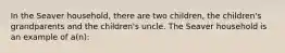 In the Seaver household, there are two children, the children's grandparents and the children's uncle. The Seaver household is an example of a(n):