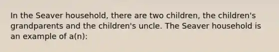 In the Seaver household, there are two children, the children's grandparents and the children's uncle. The Seaver household is an example of a(n):