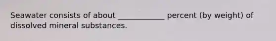 Seawater consists of about ____________ percent (by weight) of dissolved mineral substances.