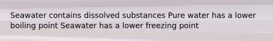 Seawater contains dissolved substances Pure water has a lower boiling point Seawater has a lower freezing point