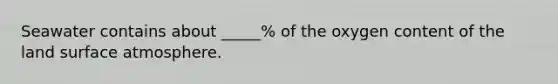 Seawater contains about _____% of the oxygen content of the land surface atmosphere.