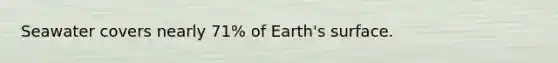 Seawater covers nearly 71% of Earth's surface.