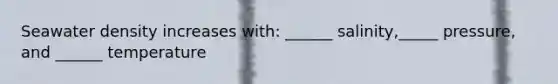 Seawater density increases with: ______ salinity,_____ pressure, and ______ temperature