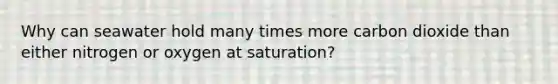 Why can seawater hold many times more carbon dioxide than either nitrogen or oxygen at saturation?​