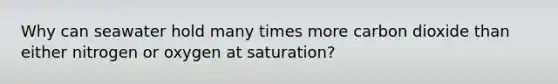 Why can seawater hold many times more carbon dioxide than either nitrogen or oxygen at saturation?