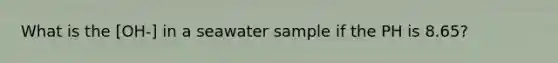 What is the [OH-] in a seawater sample if the PH is 8.65?