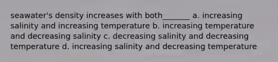 seawater's density increases with both_______ a. increasing salinity and increasing temperature b. increasing temperature and decreasing salinity c. decreasing salinity and decreasing temperature d. increasing salinity and decreasing temperature