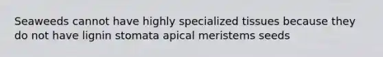 Seaweeds cannot have highly specialized tissues because they do not have lignin stomata apical meristems seeds