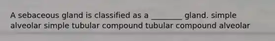 A sebaceous gland is classified as a ________ gland. simple alveolar simple tubular compound tubular compound alveolar