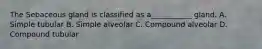 The Sebaceous gland is classified as a___________ gland. A. Simple tubular B. Simple alveolar C. Compound alveolar D. Compound tubular