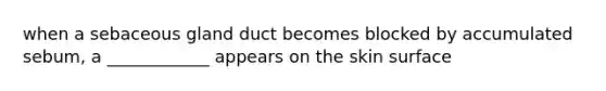 when a sebaceous gland duct becomes blocked by accumulated sebum, a ____________ appears on the skin surface