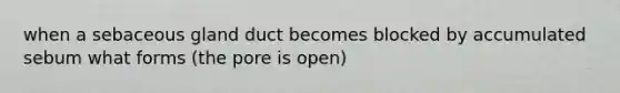 when a sebaceous gland duct becomes blocked by accumulated sebum what forms (the pore is open)