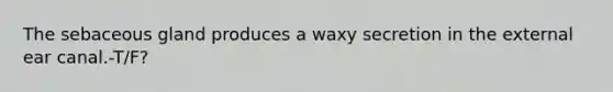 The sebaceous gland produces a waxy secretion in the external ear canal.-T/F?