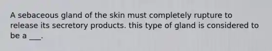 A sebaceous gland of the skin must completely rupture to release its secretory products. this type of gland is considered to be a ___.