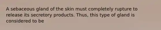 A sebaceous gland of the skin must completely rupture to release its secretory products. Thus, this type of gland is considered to be