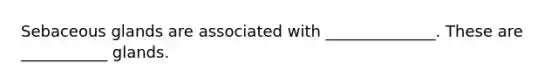 Sebaceous glands are associated with ______________. These are ___________ glands.