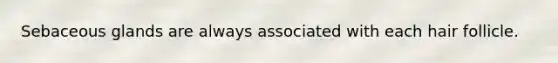Sebaceous glands are always associated with each hair follicle.