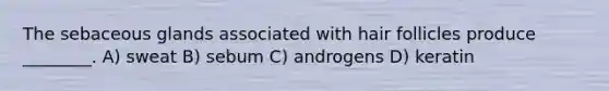 The sebaceous glands associated with hair follicles produce ________. A) sweat B) sebum C) androgens D) keratin