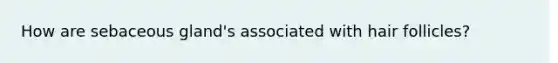 How are sebaceous gland's associated with hair follicles?