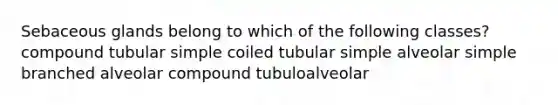 Sebaceous glands belong to which of the following classes? compound tubular simple coiled tubular simple alveolar simple branched alveolar compound tubuloalveolar