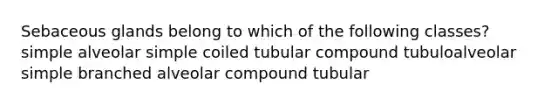 Sebaceous glands belong to which of the following classes? simple alveolar simple coiled tubular compound tubuloalveolar simple branched alveolar compound tubular