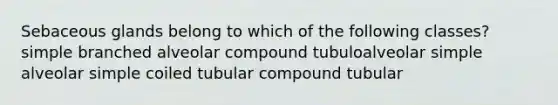 Sebaceous glands belong to which of the following classes? simple branched alveolar compound tubuloalveolar simple alveolar simple coiled tubular compound tubular