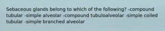 Sebaceous glands belong to which of the following? -compound tubular -simple alveolar -compound tubuloalveolar -simple coiled tubular -simple branched alveolar