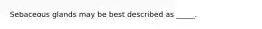 Sebaceous glands may be best described as _____.