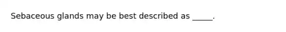 Sebaceous glands may be best described as _____.