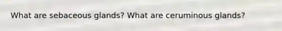 What are sebaceous glands? What are ceruminous glands?