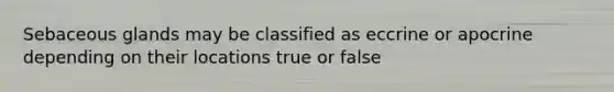 Sebaceous glands may be classified as eccrine or apocrine depending on their locations true or false