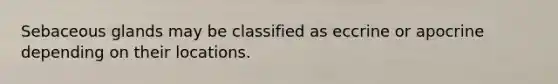 Sebaceous glands may be classified as eccrine or apocrine depending on their locations.