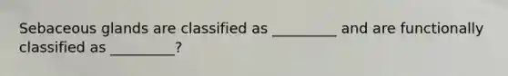 Sebaceous glands are classified as _________ and are functionally classified as _________?