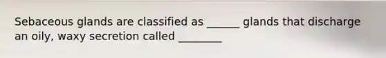 Sebaceous glands are classified as ______ glands that discharge an oily, waxy secretion called ________