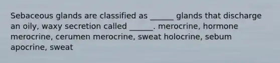 Sebaceous glands are classified as ______ glands that discharge an oily, waxy secretion called ______. merocrine, hormone merocrine, cerumen merocrine, sweat holocrine, sebum apocrine, sweat