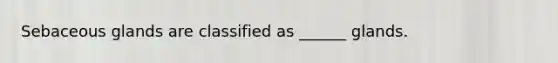Sebaceous glands are classified as ______ glands.