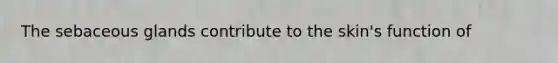 The sebaceous glands contribute to the​ skin's function​ of