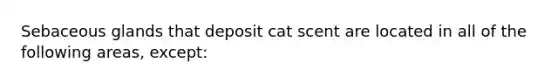 Sebaceous glands that deposit cat scent are located in all of the following areas, except: