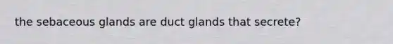 the sebaceous glands are duct glands that secrete?