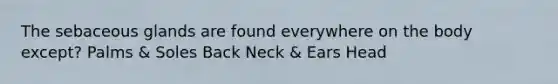 The sebaceous glands are found everywhere on the body except? Palms & Soles Back Neck & Ears Head