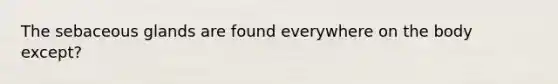The sebaceous glands are found everywhere on the body except?